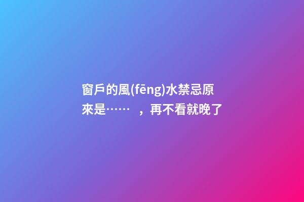 窗戶的風(fēng)水禁忌原來是……，再不看就晚了